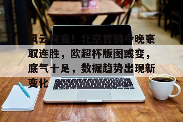 英雄联盟-风云突变!北京首钢今晚豪取连胜,欧超杯版图或变,底气十足,数据趋势出现新变化的简单介绍