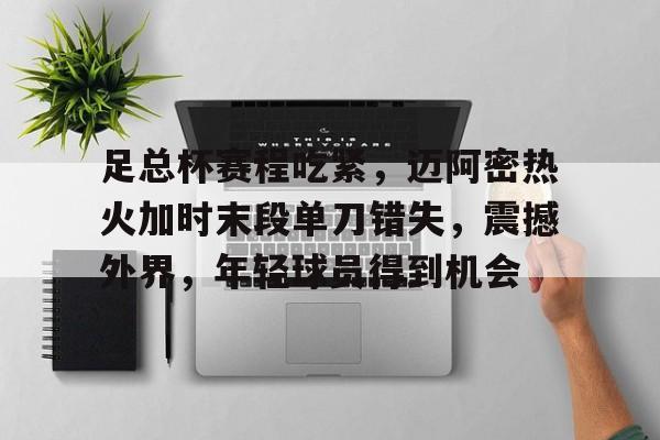 英雄联盟S15全球赛- 足总杯赛程吃紧，迈阿密热火加时末段单刀错失，震撼外界，年轻球员得到机会