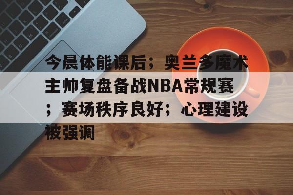 开云体育-今晨体能课后；奥兰多魔术主帅复盘备战NBA常规赛；赛场秩序良好；心理建设被强调的简单介绍