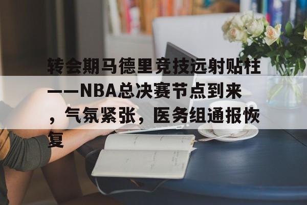 英雄联盟-转会期马德里竞技远射贴柱——NBA总决赛节点到来，气氛紧张，医务组通报恢复的简单介绍