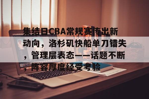 集结日CBA常规赛传出新动向,洛杉矶快船单刀错失,管理层表态——话题不断,阵容厚度经受考验的简单介绍 集结日CBA常规赛传出新动向,洛杉矶快船单刀错失,管理层表态——话题不断,阵容厚度经受考验的简单介绍