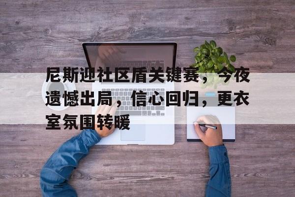 关于尼斯迎社区盾关键赛，今夜遗憾出局，信心回归，更衣室氛围转暖的信息