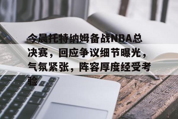 今晨托特纳姆备战NBA总决赛，回应争议细节曝光，气氛紧张，阵容厚度经受考验的简单介绍