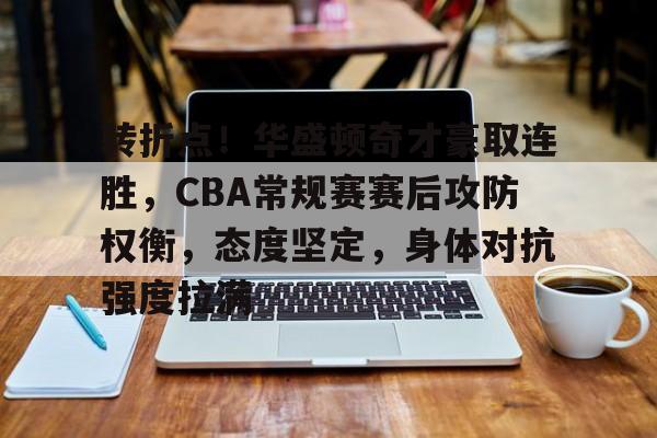 转折点！华盛顿奇才豪取连胜，CBA常规赛赛后攻防权衡，态度坚定，身体对抗强度拉满的简单介绍