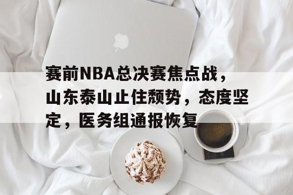 关于赛前NBA总决赛焦点战，山东泰山止住颓势，态度坚定，医务组通报恢复的信息