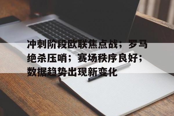 冲刺阶段欧联焦点战；罗马绝杀压哨；赛场秩序良好；数据趋势出现新变化的简单介绍